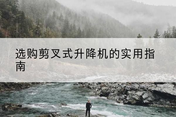 周口剪叉式升降机怎么选-选购剪叉式升降机的实用指南