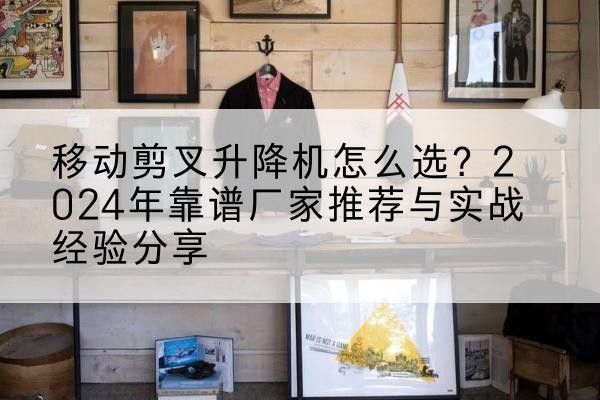 周口升降平台厂家推荐-移动剪叉升降机怎么选?2024年靠谱厂家推荐与实战经验分享