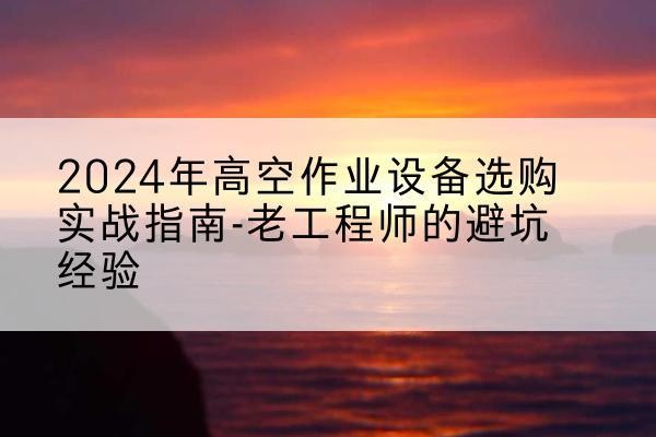 周口高空作业升降机厂家推荐-2024年高空作业设备选购实战指南-老工程师的避坑经验