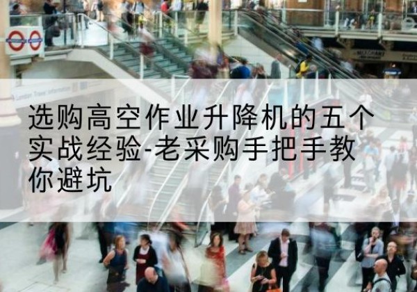 周口高空作业升降机厂家-选购高空作业升降机的五个实战经验-老采购手把手教你避坑