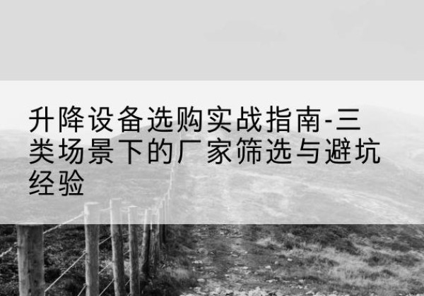周口移动式升降机厂家推荐-升降设备选购实战指南-三类场景下的厂家筛选与避坑经验