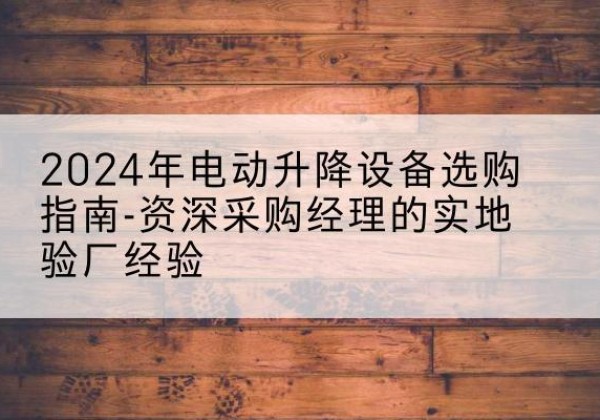 周口电动剪叉升降平台厂家-2024年电动升降设备选购指南-资深采购经理的实地验厂经验