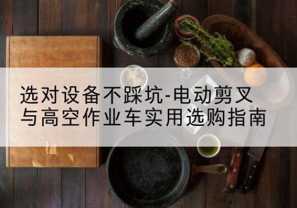 周口电动剪叉升降平台怎么选-选对设备不踩坑-电动剪叉与高空作业车实用选购指南