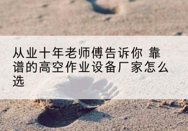 周口高空作业升降机厂家推荐-从业十年老师傅告诉你 靠谱的高空作业设备厂家怎么选