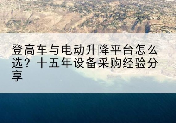 周口登高车厂家厂家-登高车与电动升降平台怎么选？十五年设备采购经验分享