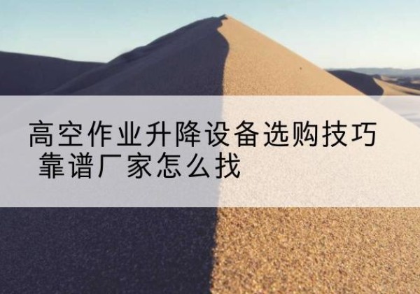 周口电动升降平台厂家推荐-高空作业升降设备选购技巧 靠谱厂家怎么找