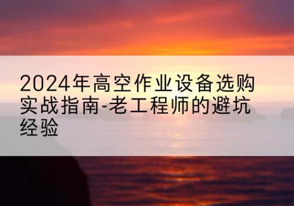 周口高空作业升降机厂家推荐-2024年高空作业设备选购实战指南-老工程师的避坑经验