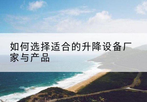 周口电动升降平台厂家-如何选择适合的升降设备厂家与产品